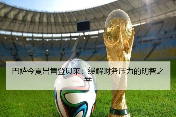 巴萨今夏出售登贝莱：缓解财务压力的明智之举