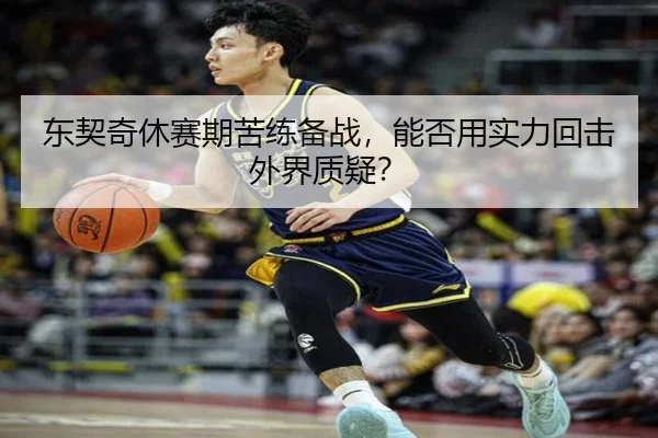 东契奇休赛期苦练备战，能否用实力回击外界质疑？