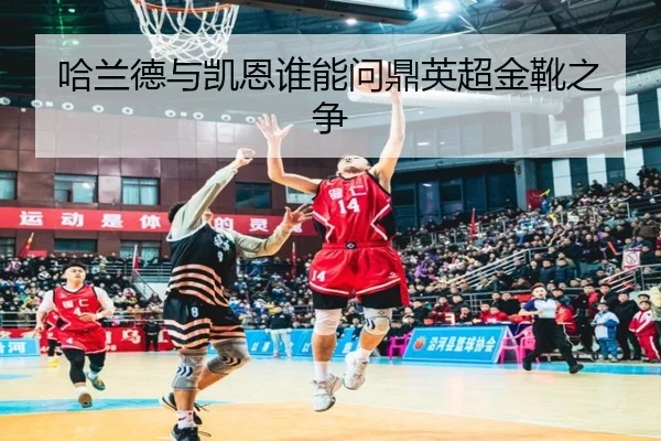 哈兰德与凯恩谁能问鼎英超金靴之争