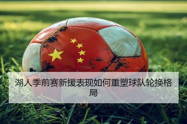 湖人季前赛新援表现如何重塑球队轮换格局