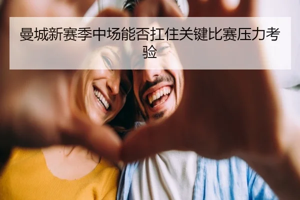 曼城新赛季中场能否扛住关键比赛压力考验