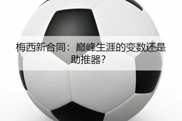 梅西新合同：巅峰生涯的变数还是助推器？（MILANSPORT）