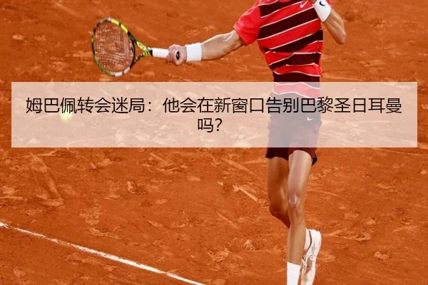 姆巴佩转会迷局：他会在新窗口告别巴黎圣日耳曼吗？