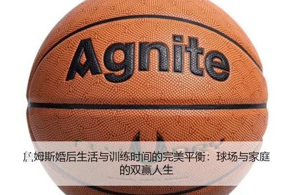 詹姆斯婚后生活与训练时间的完美平衡：球场与家庭的双赢人生