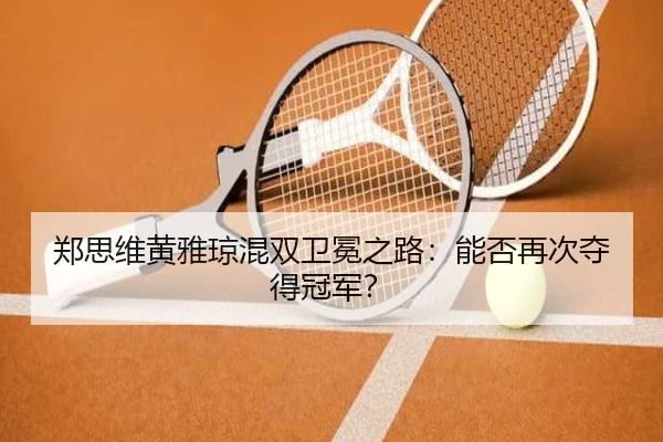 郑思维黄雅琼混双卫冕之路：能否再次夺得冠军？