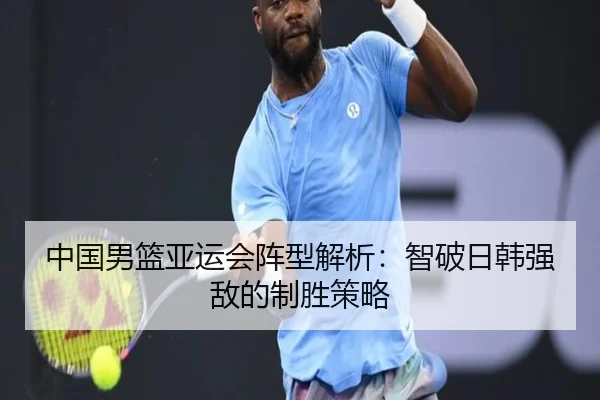 中国男篮亚运会阵型解析：智破日韩强敌的制胜策略